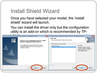 Install Shield Wizard
Once you have selected your model, the ‘install
shield’ wizard will launch.
You can install the driver only but the configuration
utility is an add-on which is recommended by TPLIN K

 