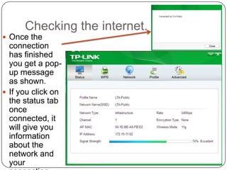 Checking the internet.
 Once the
connection
has finished
you get a pop-
up message
as shown.
 If you click on
the status tab
once
connected, it
will give you
information
about the
network and
your
 