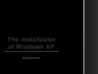 The installation
of Windows XP
By Cammie HallBy Cammie Hall
 