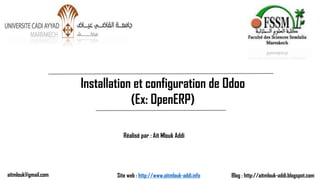 Installation et configuration de Odoo
(Ex: OpenERP)
Réalisé par : Ait Mlouk Addi
Blog : http://aitmlouk-addi.blogspot.comSite web : http://www.aitmlouk-addi.infoaitmlouk@gmail.com
 