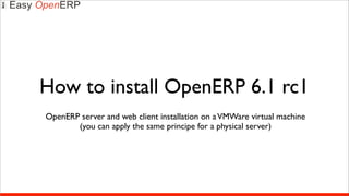 How to install OpenERP 6.1 rc1
OpenERP server and web client installation on a VMWare virtual machine
       (you can apply the same principe for a physical server)
 