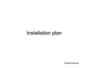 Installation plan
Tomas Drencak
 