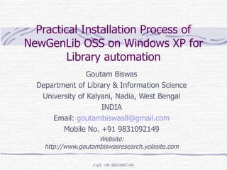 Practical Installation Process of NewGenLib OSS on Windows XP for Library automation Goutam Biswas Department of Library & Information Science University of Kalyani, Nadia, West Bengal INDIA Email:  [email_address] Mobile No. +91 9831092149 Website: http://www.goutambiswasresearch.yolasite.com 