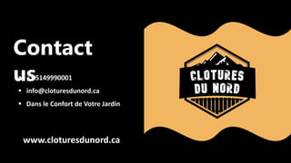 Contact
us
 +1 5149990001
 info@cloturesdunord.ca
 Dans le Confort de Votre Jardin
www.cloturesdunord.ca
 
