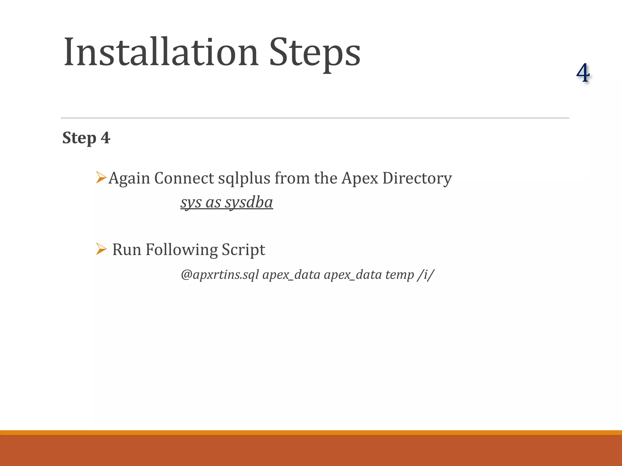 Installation Steps
Step 4
Again Connect sqlplus from the Apex Directory
sys as sysdba
 Run Following Script
@apxrtins.sql apex_data apex_data temp /i/
4
 