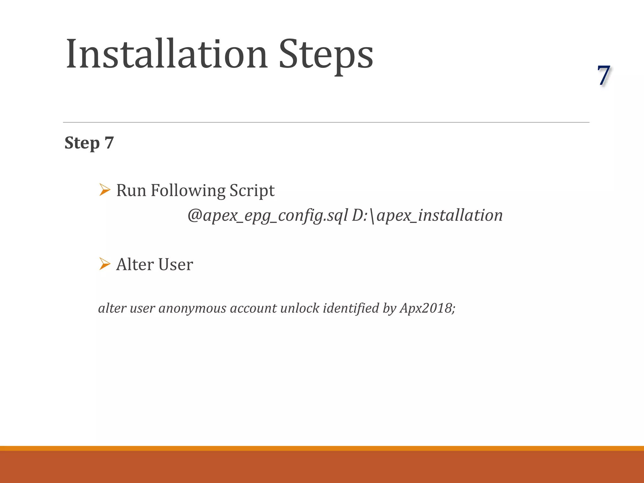 Installation Steps
Step 7
 Run Following Script
@apex_epg_config.sql D:apex_installation
 Alter User
alter user anonymous account unlock identified by Apx2018;
7
 