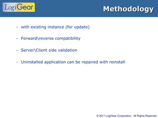 © 2011 LogiGear Corporation. All Rights Reserved
MethodologyMethodology
− with existing instance (for update)
− Forwardreverse compatibility
− ServerClient side validation
− Uninstalled application can be repaired with reinstall
 