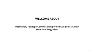WELCOME ABOUT
Installation, Testing & Commissioning of 800 KVA Sub-Station at
Euro Tech Bangladesh
1
 