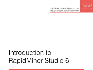 Introduction to 
RapidMiner Studio 6 
(data)3 
http://www.dataminingtrend.com base|warehouse|mining 
http://facebook.com/datacube.th 
 