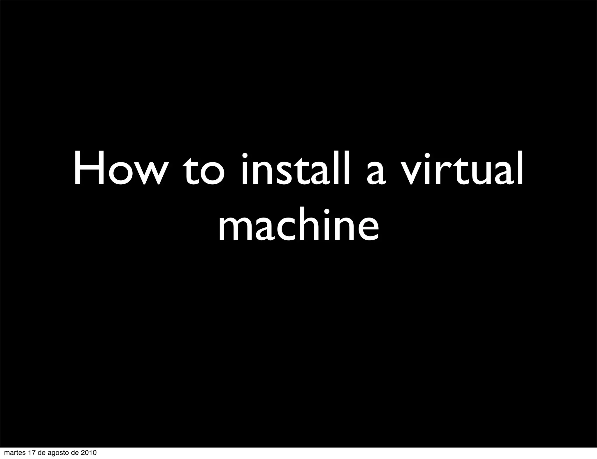 How to install a virtual
                         machine



martes 17 de agosto de 2010
 