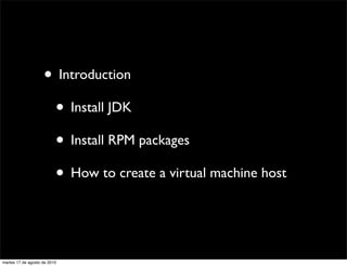 • Introduction
                     • Install JDK
                     • Install RPM packages
                     • How to create a virtual machine host


martes 17 de agosto de 2010
 