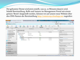 Der gehostete Dienst wird jetzt erstellt, was ca. 10 Minuten dauern wird.
Sobald Bereitstellung, Rolle und Instanz im Management Portal mit einem
grünen ‘Bereit’ dargestellt werden, können wir auf unsere neue Website über
den DNS-Namen der Bereitstellung http://omnicorp.cloudapp.net zugreifen:
 