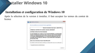 Installer Windows 10
Installation et configuration de Windows 10
Après la sélection de la version à installer, il faut accepter les termes du contrat de
licence
 