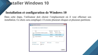 Installer Windows 10
Installation et configuration de Windows 10
Dans cette étape, l’utilisateur doit choisir l’emplacement où il veut effectuer son
installation. Ce choix sera compliqué s’il existe plusieurs disques et plusieurs partitions
 