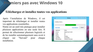 Premiers pas avec Windows 10
Téléchargez et installez toutes vos applications
Après l’installation de Windows, il est
important de télécharger et installer toutes
vos applications essentielles.
Ninite est un outil très pratique pour installer
plusieurs applications en une seule fois. Il
permet de sélectionner plusieurs logiciels et
de les installer automatiquement sans avoir à
cliquer sur "Suivant" pour chaque
installation.
 