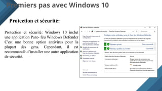 Premiers pas avec Windows 10
Protection et sécurité:
Protection et sécurité: Windows 10 inclut
une application Pare- feu Windows Defender
C'est une bonne option antivirus pour la
plupart des gens. Cependant, il est
recommandé d’installer une autre application
de sécurité.
 