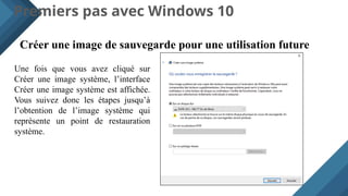 Premiers pas avec Windows 10
Créer une image de sauvegarde pour une utilisation future
Une fois que vous avez cliqué sur
Créer une image système, l’interface
Créer une image système est affichée.
Vous suivez donc les étapes jusqu’à
l’obtention de l’image système qui
représente un point de restauration
système.
 