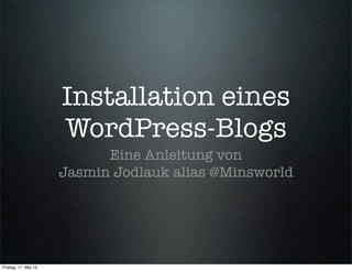 Installation eines
WordPress-Blogs
Eine Anleitung von
Jasmin Jodlauk alias @Minsworld
Freitag, 17. Mai 13
 