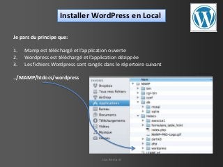 Installer WordPress en Local
Je pars du principe que:
1.
2.
3.

Mamp est téléchargé et l’application ouverte
Wordpress est téléchargé et l’application dézippée
Les fichiers Wordpress sont rangés dans le répertoire suivant

../MAMP/htdocs/wordpress

Lise Bernard

 