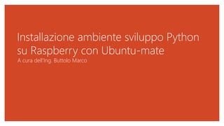 Installazione ambiente sviluppo Python
su Raspberry con Ubuntu-mate
A cura dell’Ing. Buttolo Marco
 