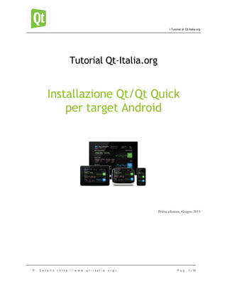 I Tutorial di Qt-Italia.org
P . S e r e n o ( h t t p : / / w w w . q t - i t a l i a . o r g ) P a g . 1 | 19
Tutorial Qt-Italia.org
Installazione Qt/Qt Quick
per target Android
Prima edizione, Giugno 2015
 