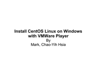 Install CentOS Linux on Windows 
with VMWare Player 
By 
Mark, Chao-Yih Hsia 
 