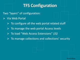TFS Configuration
Two “layers” of configuration:
 Via Web Portal
 To configure all the web portal related stuff
 To man...