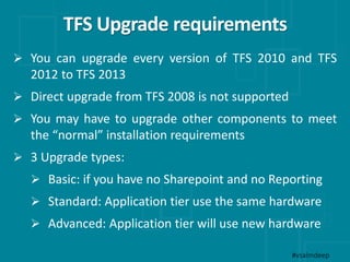 TFS Upgrade requirements
#vsalmdeep
 You can upgrade every version of TFS 2010 and TFS
2012 to TFS 2013
 Direct upgrade ...