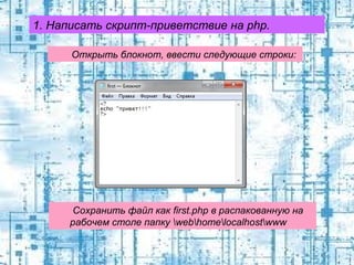 1. Написать скрипт-приветствие на php.
Открыть блокнот, ввести следующие строки:

Сохранить файл как first.php в распакованную на
рабочем столе папку webhomelocalhostwww

 