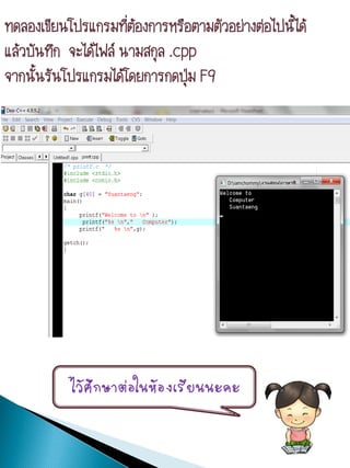 ทดลองเขียนโปรแกรมทีตองการหรือตามตัวอย่างต่อไปนี้ได้
                      ่้
แล้วบันทึก จะได้ไฟล์ นามสกุล .cpp
จากนันรันโปรแกรมได้โดยการกดปุม F9
      ้                         ่




           ไว้ศึกษาต่อในห้องเรียนนะคะ
 