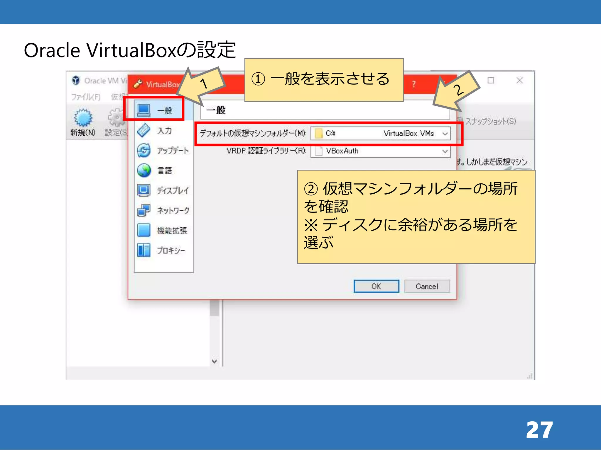 27
Oracle VirtualBoxの設定
① 一般を表示させる
② 仮想マシンフォルダーの場所
を確認
※ ディスクに余裕がある場所を
選ぶ
 