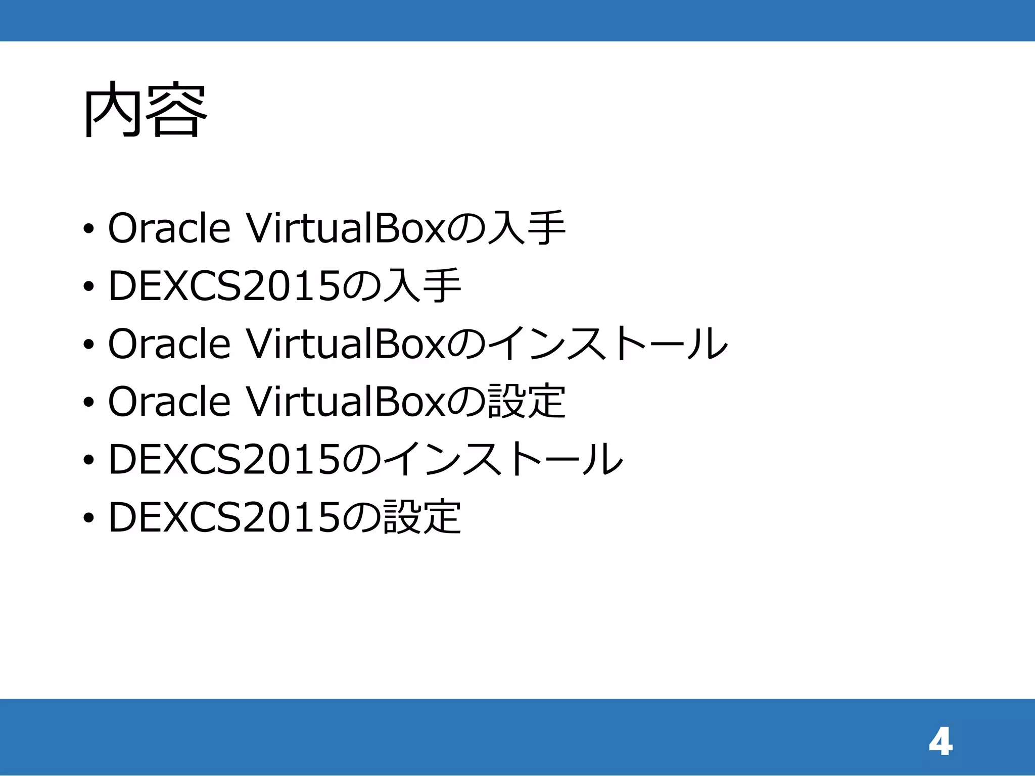 内容
• Oracle VirtualBoxの入手
• DEXCS2015の入手
• Oracle VirtualBoxのインストール
• Oracle VirtualBoxの設定
• DEXCS2015のインストール
• DEXCS2015の設定
4
 