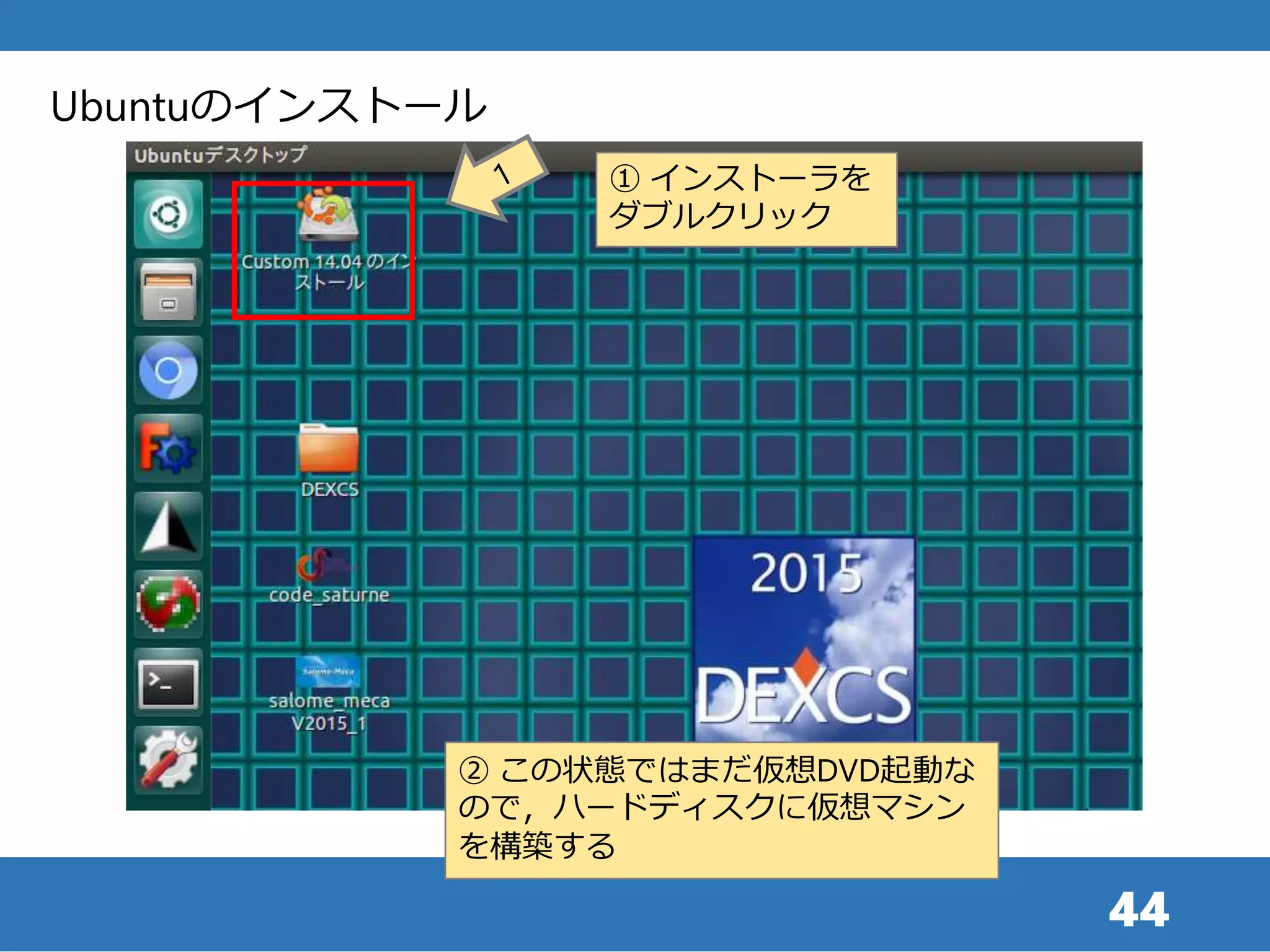 44
Ubuntuのインストール
① インストーラを
ダブルクリック
② この状態ではまだ仮想DVD起動な
ので，ハードディスクに仮想マシン
を構築する
 