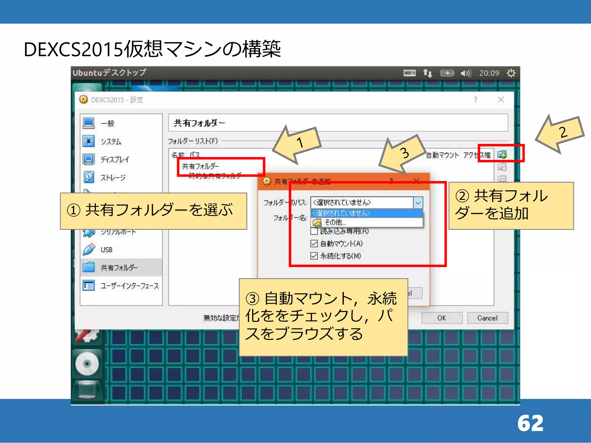 62
① 共有フォルダーを選ぶ
DEXCS2015仮想マシンの構築
② 共有フォル
ダーを追加
③ 自動マウント，永続
化ををチェックし，パ
スをブラウズする
 