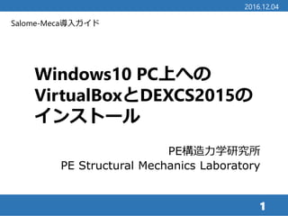 Salome-Meca導入ガイド
Windows10 PC上への
VirtualBoxとDEXCS2015の
インストール
PE構造力学研究所
PE Structural Mechanics Laboratory
1
2016.12.04
 