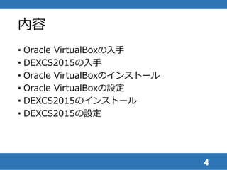 内容
• Oracle VirtualBoxの入手
• DEXCS2015の入手
• Oracle VirtualBoxのインストール
• Oracle VirtualBoxの設定
• DEXCS2015のインストール
• DEXCS2015の...