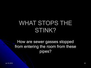 WHAT STOPS THE
                     STINK?
                 How are sewer gasses stopped
               from entering the room from these
                             pipes?

Jun 18, 2012                                       28
 