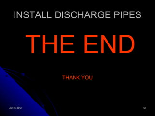 INSTALL DISCHARGE PIPES


               THE END
                 THANK YOU




Jun 18, 2012                  42
 