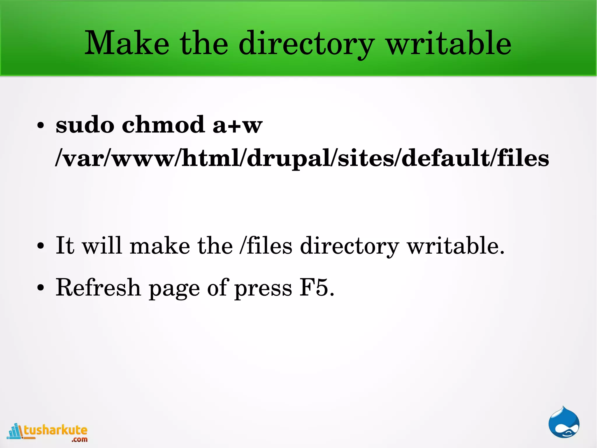 Make the directory writable
● sudo chmod a+w 
/var/www/html/drupal/sites/default/files
● It will make the /files directory writable.
● Refresh page of press F5.
 