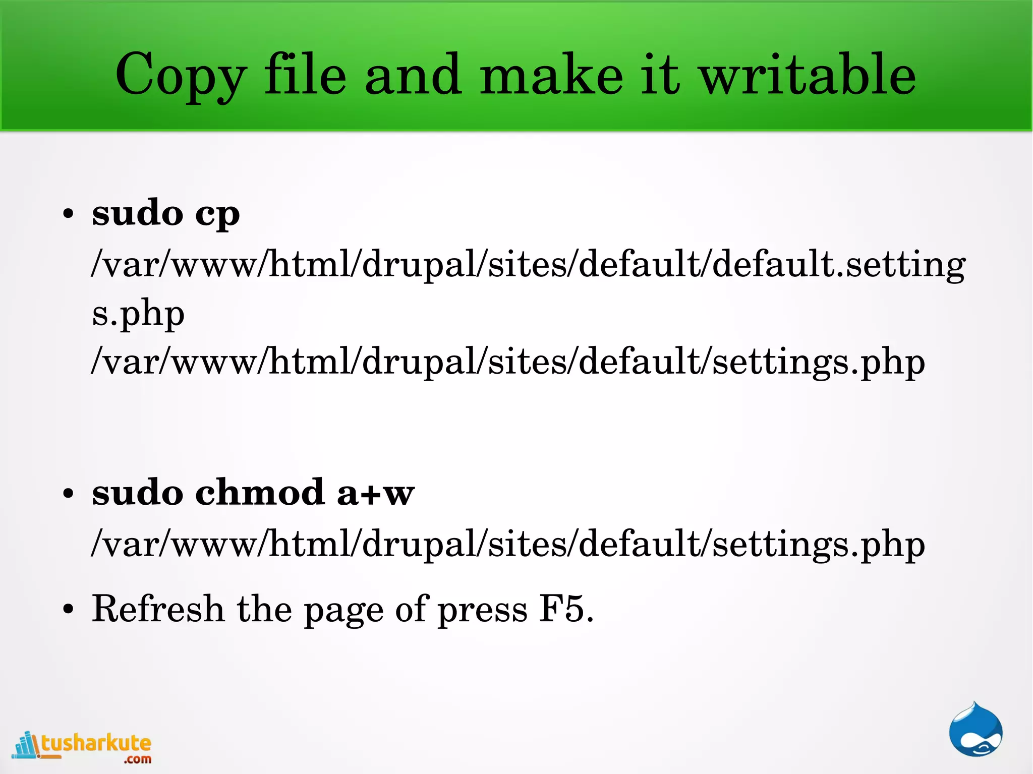 Copy file and make it writable
● sudo cp 
/var/www/html/drupal/sites/default/default.setting
s.php 
/var/www/html/drupal/sites/default/settings.php
● sudo chmod a+w 
/var/www/html/drupal/sites/default/settings.php
● Refresh the page of press F5.
 