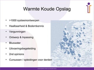 Warmte Koude Opslag
• >1000 systeemontwerpen
• Haalbaarheid & Bodemkennis
• Vergunningen
• Ontwerp & Inpassing
• Bluswater
• Uitvoeringsbegeleiding
• 2nd opinions
• Cursussen / opleidingen voor derden
 