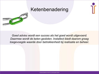Ketenbenadering
Goed advies wordt een succes als het goed wordt uitgevoerd.
Daarmee wordt de keten gesloten. Installect biedt daarom graag
toegevoegde waarde door betrokkenheid bij realisatie en beheer.
 