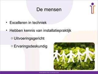 De mensen
• Excelleren in techniek
• Hebben kennis van installatiepraktijk
o Uitvoeringsgericht
o Ervaringsdeskundig
 