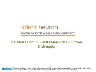 Installed Talent in Tier II China Cities – Suzhou
& Chengdu
This report is solely for the use of Talent Neuron clients and Talent Neuron Subscribers. No part of it may be circulated, quoted, or
reproduced for distribution outside the client organization without prior written approval from Talent Neuron.
 