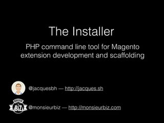 The Installer
@monsieurbiz — http://monsieurbiz.com
@jacquesbh — http://jacques.sh
PHP command line tool for Magento
extension development and scaffolding
 