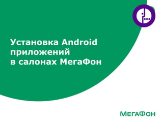 Установка Android
приложений
в салонах МегаФон
 
