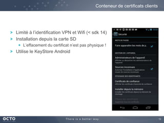 13
Limité à l’identification VPN et Wifi (< sdk 14)
Installation depuis la carte SD
L’effacement du certificat n’est pas physique !
Utilise le KeyStore Android
Conteneur de certificats clients
 