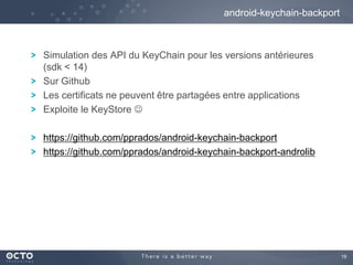 19
Simulation des API du KeyChain pour les versions antérieures
(sdk < 14)
Sur Github
Les certificats ne peuvent être partagées entre applications
Exploite le KeyStore 
https://github.com/pprados/android-keychain-backport
https://github.com/pprados/android-keychain-backport-androlib
android-keychain-backport
 