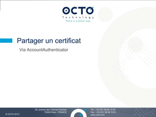 20
Tél : +33 (0)1 58 56 10 00
Fax : +33 (0)1 58 56 10 01
www.octo.com© OCTO 2013
50, avenue des Champs-Elysées
75008 Paris - FRANCE
Via AccountAuthenticator
Partager un certificat
 