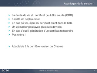 31
La durée de vie du certificat peut être courte (CDD)
Facilité de déploiement
En cas de vol, ajout du certificat client dans la CRL
Un utilisateur peut avoir plusieurs devices
En cas d’oubli, génération d’un certificat temporaire
Pas chère !
Adaptable à la dernière version de Chrome
Avantages de la solution
 